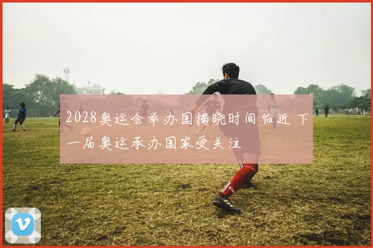 2028奥运会举办国揭晓时间临近 下一届奥运承办国家受关注