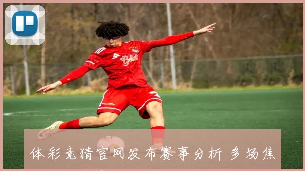 体彩竞猜官网发布赛事分析 多场焦点对决赔率变化引关注