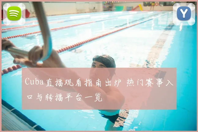 Cuba直播观看指南出炉 热门赛事入口与转播平台一览